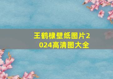 王鹤棣壁纸图片2024高清图大全