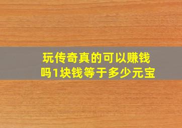 玩传奇真的可以赚钱吗1块钱等于多少元宝