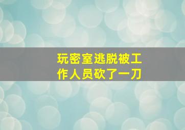 玩密室逃脱被工作人员砍了一刀