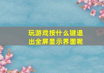 玩游戏按什么键退出全屏显示界面呢