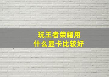 玩王者荣耀用什么显卡比较好