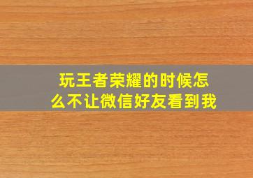 玩王者荣耀的时候怎么不让微信好友看到我