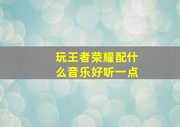 玩王者荣耀配什么音乐好听一点