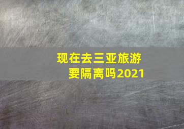 现在去三亚旅游要隔离吗2021