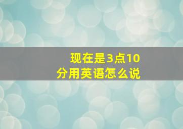 现在是3点10分用英语怎么说