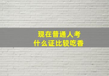 现在普通人考什么证比较吃香