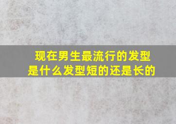 现在男生最流行的发型是什么发型短的还是长的