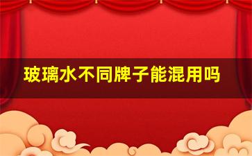 玻璃水不同牌子能混用吗