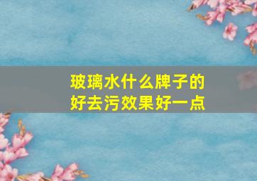 玻璃水什么牌子的好去污效果好一点