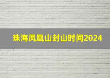 珠海凤凰山封山时间2024