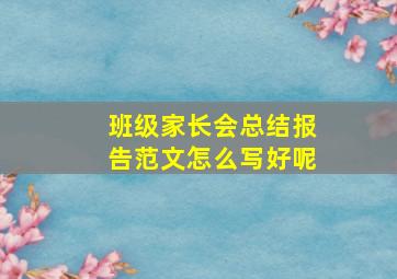 班级家长会总结报告范文怎么写好呢