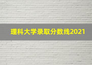 理科大学录取分数线2021