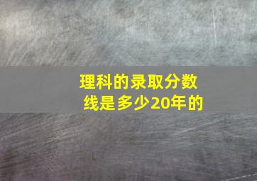 理科的录取分数线是多少20年的