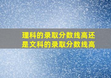 理科的录取分数线高还是文科的录取分数线高