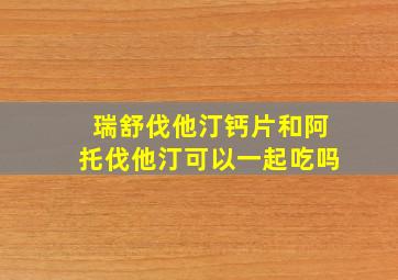 瑞舒伐他汀钙片和阿托伐他汀可以一起吃吗