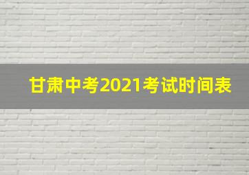 甘肃中考2021考试时间表