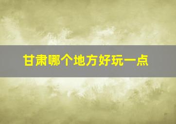 甘肃哪个地方好玩一点