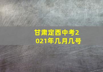 甘肃定西中考2021年几月几号