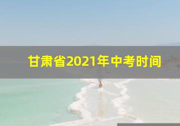 甘肃省2021年中考时间