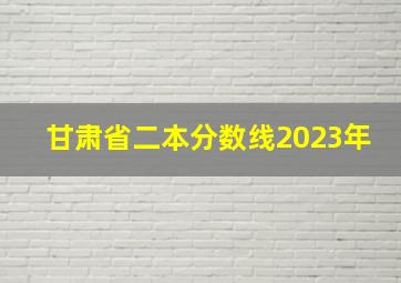 甘肃省二本分数线2023年