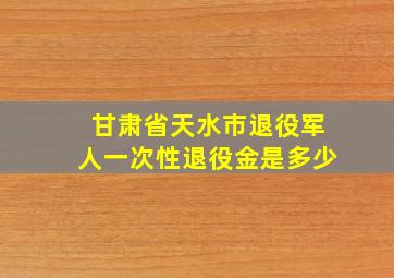 甘肃省天水市退役军人一次性退役金是多少