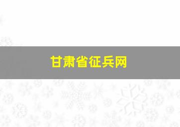 甘肃省征兵网