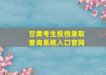 甘肃考生投档录取查询系统入口官网