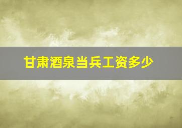 甘肃酒泉当兵工资多少