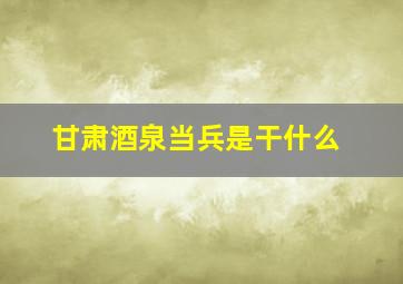 甘肃酒泉当兵是干什么