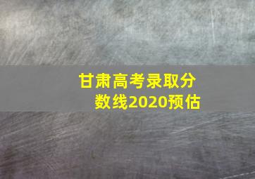 甘肃高考录取分数线2020预估