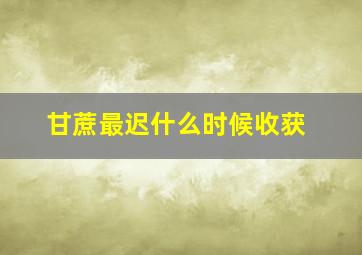 甘蔗最迟什么时候收获