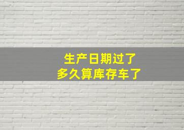 生产日期过了多久算库存车了