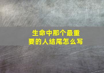 生命中那个最重要的人结尾怎么写