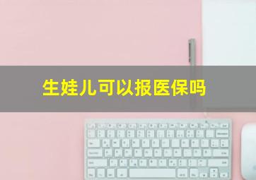 生娃儿可以报医保吗