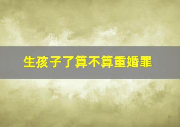 生孩子了算不算重婚罪