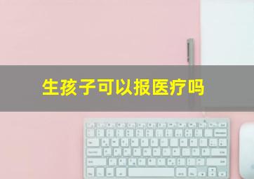 生孩子可以报医疗吗