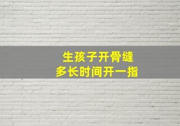 生孩子开骨缝多长时间开一指