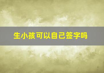 生小孩可以自己签字吗