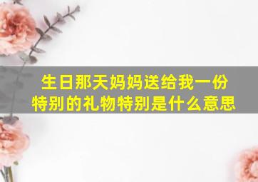 生日那天妈妈送给我一份特别的礼物特别是什么意思