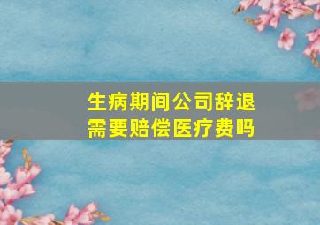 生病期间公司辞退需要赔偿医疗费吗