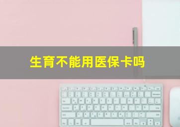 生育不能用医保卡吗