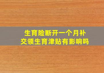 生育险断开一个月补交领生育津贴有影响吗