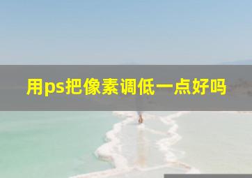 用ps把像素调低一点好吗