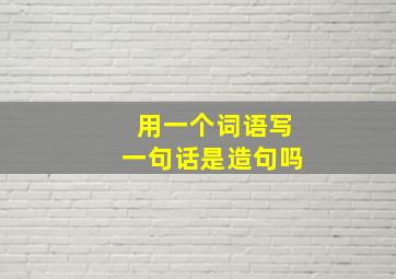 用一个词语写一句话是造句吗