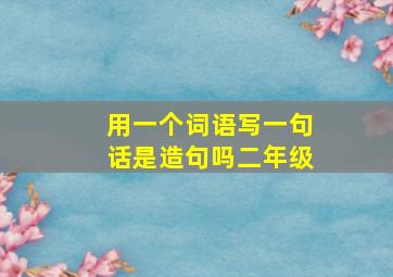 用一个词语写一句话是造句吗二年级