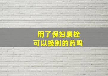 用了保妇康栓可以换别的药吗