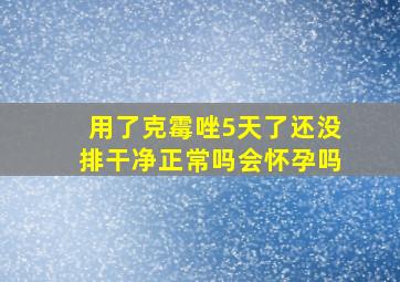 用了克霉唑5天了还没排干净正常吗会怀孕吗