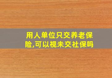 用人单位只交养老保险,可以视未交社保吗