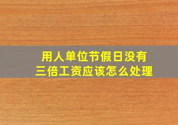 用人单位节假日没有三倍工资应该怎么处理