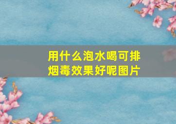 用什么泡水喝可排烟毒效果好呢图片